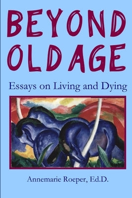 Beyond Old Age: Essays on Living and Dying by Roeper, Ed D. Annemarie