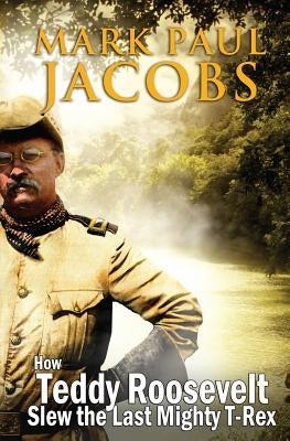 How Teddy Roosevelt Slew the last Mighty T-Rex by Jacobs, Mark Paul