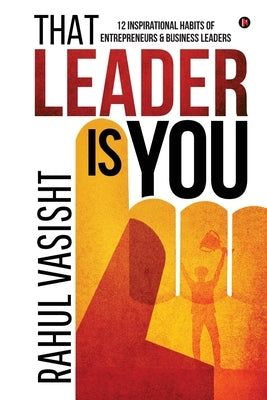 That Leader is You: 12 Inspirational Habits of Entrepreneurs & Business Leaders by Rahul Vasisht