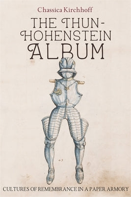 The Thun-Hohenstein Album: Cultures of Remembrance in a Paper Armory by Kirchhoff, Chassica