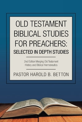 Old Testament Biblical Studies for Preachers: Selected in Depth Studies: 2Nd Edition Merging Old Testament History and Biblical Hermeneutics by Betton, Pastor Harold B.