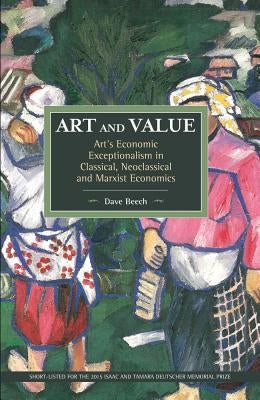 Art and Value: Art's Economic Exceptionalism in Classical, Neoclassical and Marxist Economics by Beech, Dave