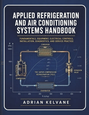 Applied Refrigeration and Air Conditioning Systems Handbook: Fundamentals, Equipment, Electrical Controls, Installation, Diagnostics, and Service Prac by Kelvane, Adrian