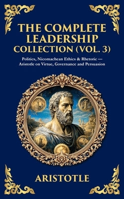 The Complete Leadership Collection (Vol. 3): Politics, Nicomachean Ethics & Rhetoric - Aristotle on Virtue, Governance and Persuasion (Deluxe Hardboun by Zengerink, Tim