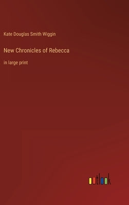 New Chronicles of Rebecca: in large print by Wiggin, Kate Douglas Smith