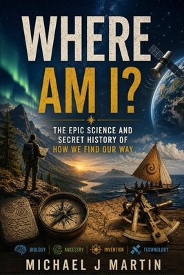 Where Am I?: The Epic Science and Secret History of How We Find Our Way by Martin, Michael J.