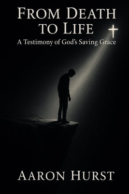From Death To Life: A Testimony of God's Saving Grace by Hurst, Aaron