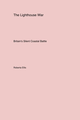 The Lighthouse War: Britain's Silent Coastal Battle by Ellis, Roberta