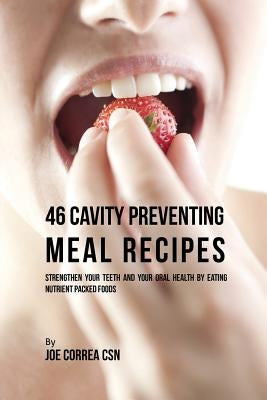 46 Cavity Preventing Meal Recipes: Strengthen Your Teeth and Your Oral Health by Eating Nutrient Packed Foods by Correa, Joe