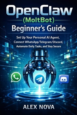 OpenClaw (MoltBot) Beginner's Guide: Set Up Your Personal AI Agent, Connect WhatsApp/Telegram/Discord, Automate Daily Tasks, and Stay Secure by Nova, Alex