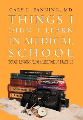 Things I Didn't Learn in Medical School: Tough Lessons from a Lifetime of Practice by Fanning, Gary L.