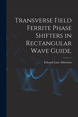 Transverse Field Ferrite Phase Shifters in Rectangular Wave Guide. by Alderman, Edward Lane