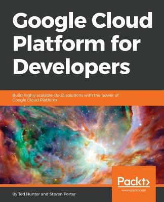 Google Cloud Platform for Developers: Build highly scalable cloud solutions with the power of Google Cloud Platform by Hunter, Ted