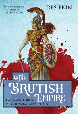 The Brutish Empire: Four Centuries of Colonial Atrocities by Ekin, Des