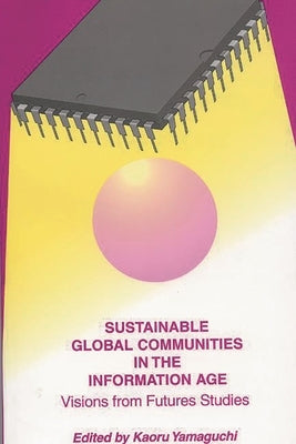 Sustainable Global Communities in the Information Age: Visions from Futures Studies by Yamaguchi, Kaoru