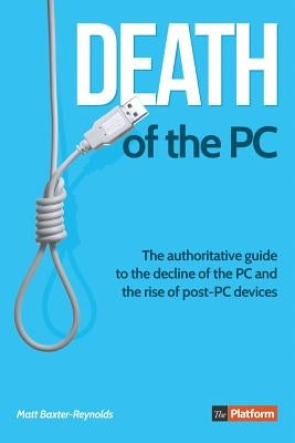 Death of the PC: The authoritative guide to the decline of the PC and the rise of post-PC devices by Baxter-Reynolds, Matt