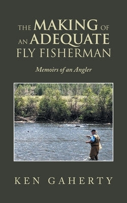 The Making of an Adequate Fly Fisherman: Memoirs of an Angler by Gaherty, Ken