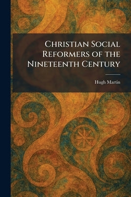 Christian Social Reformers of the Nineteenth Century by Martin, Hugh