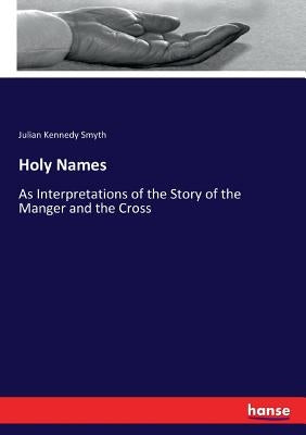 Holy Names: As Interpretations of the Story of the Manger and the Cross by Smyth, Julian Kennedy