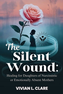 The Silent Wound: Healing for Daughters of Narcissistic or Emotionally Absent Mothers: Break the cycle of guilt, rebuild your identity, and finally fe by Clare, Vivian L.