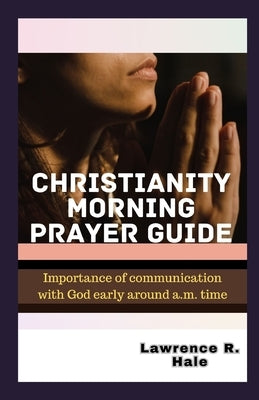 Christianity Morning Prayer Guide: Importance of communication with God early around a.m. time young christians heartfelt prayer gratitude kindness sp by Hale, Lawrence R.