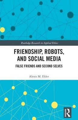 Friendship, Robots, and Social Media: False Friends and Second Selves by Elder, Alexis M.