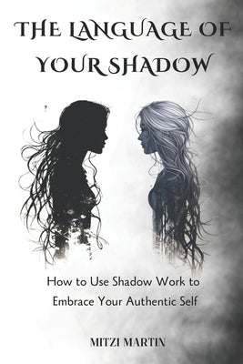 The Language Of Your Shadow: How to Use Shadow Work to Embrace Your Authentic Self by Martin, Mitzi