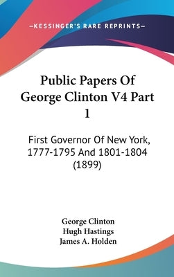Public Papers Of George Clinton V4 Part 1: First Governor Of New York, 1777-1795 And 1801-1804 (1899) by Clinton, George