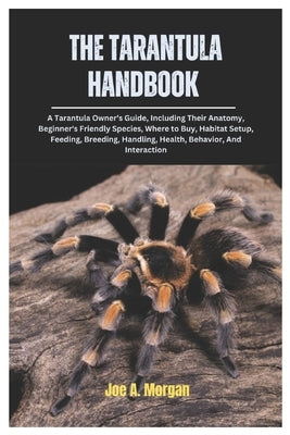 The Tarantula Handbook: A Tarantula Owner's Guide, Including Their Anatomy, Beginner's Friendly Species, where to Buy, Habitat Setup, Feeding, by Morgan, Joe A.