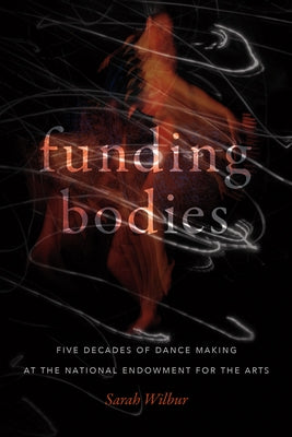 Funding Bodies: Five Decades of Dance Making at the National Endowment for the Arts by Wilbur, Sarah