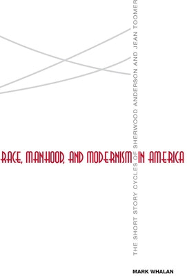 Race, Manhood, and Modernism in America: The Short Story Cycles of Sherwood Anderson and Jean Toomer by Whalan, Mark