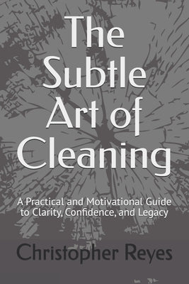 The Subtle Art of Cleaning: A Practical and Motivational Guide to Clarity, Confidence, and Legacy by Reyes, Christopher Lee, II