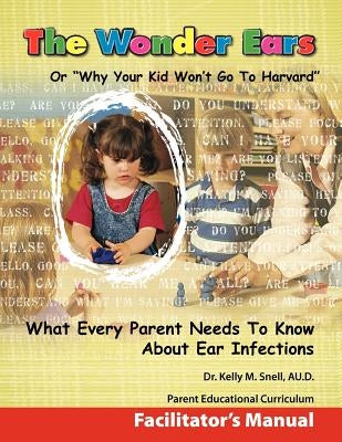 The Wonder Ears or Why Your Kid Won't Go To Harvard Facilitator's Manual by Snell, Kelly M.