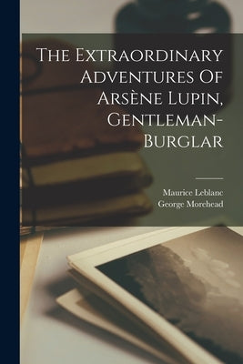 The Extraordinary Adventures Of Arsène Lupin, Gentleman-burglar by LeBlanc, Maurice