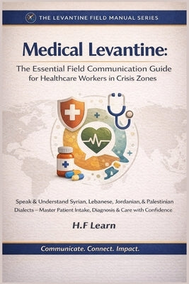 Medical Levantine: The Essential Field Communication Guide for Healthcare Workers in Crisis Zones: Speak & Understand Syrian, Lebanese, Jordanian, & P by Learn, H. F.