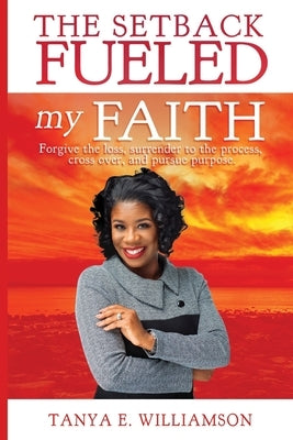 The Setback Fueled My Faith: Forgive the loss, surrender to the process, cross over, and pursue purpose by Williamson, Tanya E.