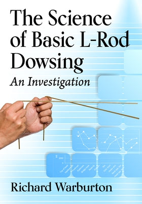 The Science of Basic L-Rod Dowsing: An Investigation by Warburton, Richard