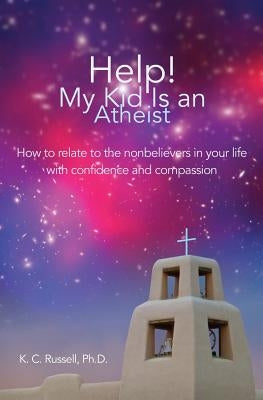 Help! My Kid Is an Atheist: How to relate to the nonbelievers in your life with confidence and compassion by Russell, K. C.