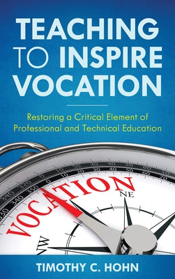 Teaching to Inspire Vocation: Restoring a Critical Element of Professional and Technical Education by Hohn, Timothy