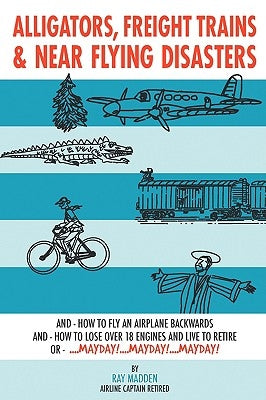 Alligators, Freight Trains & Near Flying Disasters: How To Fly An Airplane Backwards, And How To Lose Over 18 Engines And Live To Retire Or Mayday, Ma by Madden, Ray