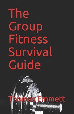 The Group Fitness Survival Guide: 2019 Edition by Emmett, Thomas
