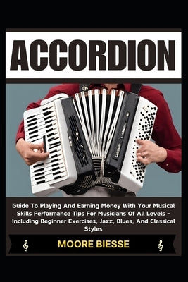 Accordion: Guide To Playing And Earning Money With Your Musical Skills Performance Tips For Musicians Of All Levels - Including B by Biesse, Moore