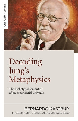 Decoding Jung's Metaphysics: The Archetypal Semantics of an Experiential Universe by Kastrup, Bernardo
