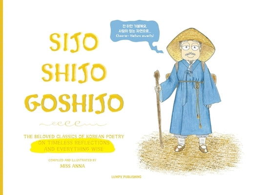 Sijo Shijo Goshijo: The Beloved Classics of Korean Poetry on Timeless Reflections and Everything Wise (1500s-1800s) by , Anna