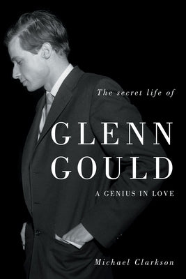 The Secret Life of Glenn Gould: A Genius in Love by Clarkson, Michael