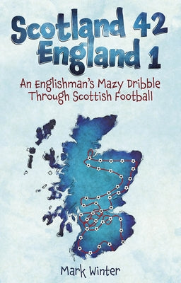 Scotland 42 England 1: An Englishman's Mazy Dribble Through Scottish Football by Winter, Mark