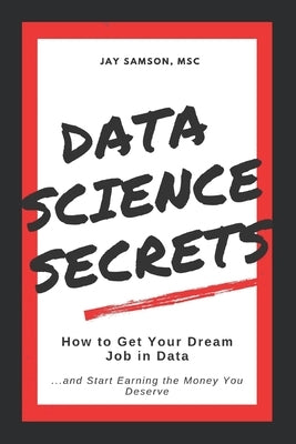 Data Science Secrets: How to Get Your Dream Job in Data: Break into the field of data and start earning the money you deserve by Samson Msc, Jay