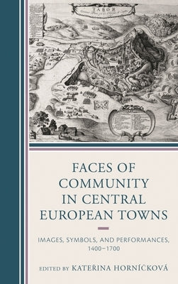 Faces of Community in Central European Towns: Images, Symbols, and Performances, 1400-1700 by Hornícková, Katerina