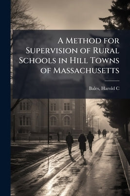 A Method for Supervision of Rural Schools in Hill Towns of Massachusetts by C, Bales Harold