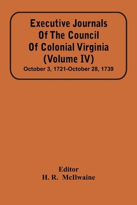 Executive Journals Of The Council Of Colonial Virginia (Volume Iv) October 3, 1721-October 28, 1739 by R, H.